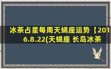 冰茶占星每周天蝎座运势【2016.8.22(天蝎座 长岛冰茶）